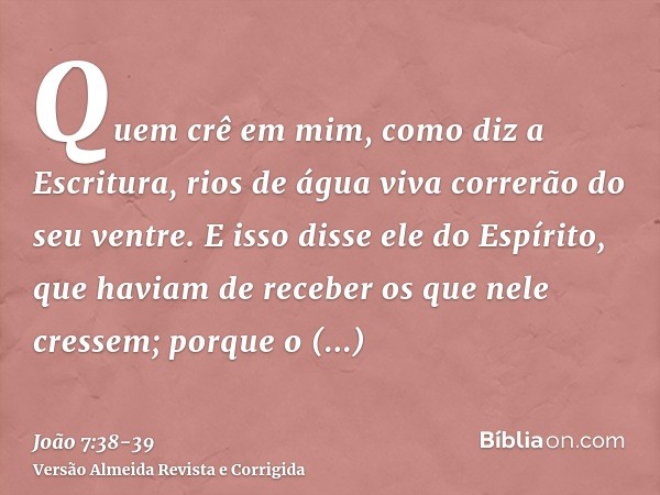 Quem crê em mim, como diz a Escritura, rios de água viva correrão do seu ventre.E isso disse ele do Espírito, que haviam de receber os que nele cressem; porque 