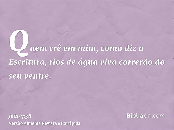 Quem crê em mim, como diz a Escritura, rios de água viva correrão do seu ventre.