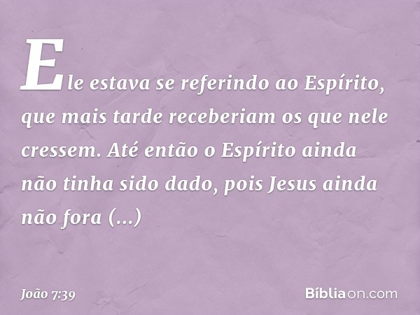 Ele estava se referindo ao Espírito, que mais tarde receberiam os que nele cressem. Até então o Espírito ainda não tinha sido dado, pois Jesus ainda não fora gl