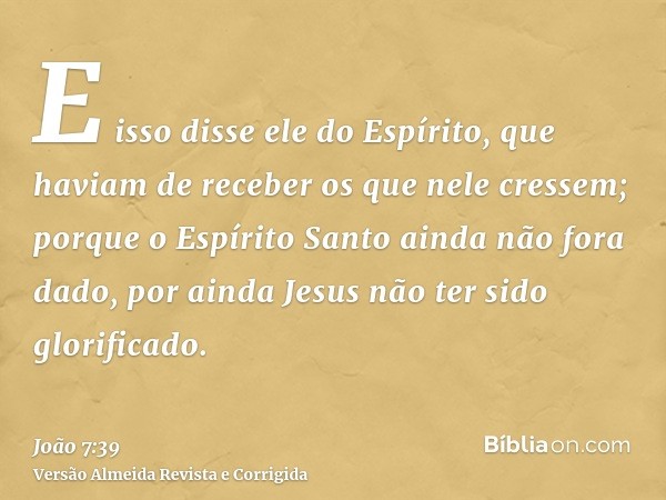 E isso disse ele do Espírito, que haviam de receber os que nele cressem; porque o Espírito Santo ainda não fora dado, por ainda Jesus não ter sido glorificado.