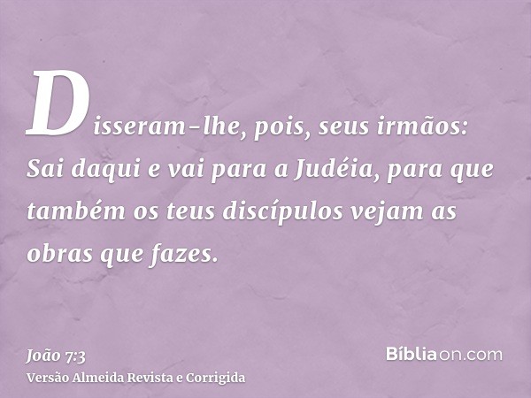 Disseram-lhe, pois, seus irmãos: Sai daqui e vai para a Judéia, para que também os teus discípulos vejam as obras que fazes.
