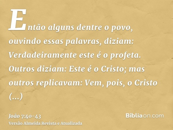 Então alguns dentre o povo, ouvindo essas palavras, diziam: Verdadeiramente este é o profeta.Outros diziam: Este é o Cristo; mas outros replicavam: Vem, pois, o