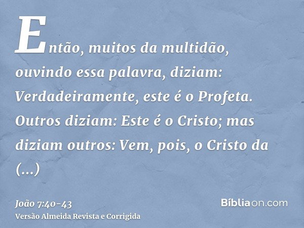 Então, muitos da multidão, ouvindo essa palavra, diziam: Verdadeiramente, este é o Profeta.Outros diziam: Este é o Cristo; mas diziam outros: Vem, pois, o Crist