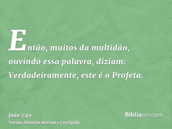 Então, muitos da multidão, ouvindo essa palavra, diziam: Verdadeiramente, este é o Profeta.
