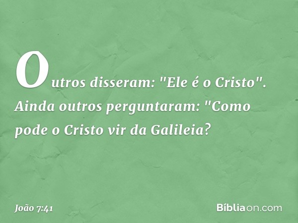 Outros disseram: "Ele é o Cristo".
Ainda outros perguntaram: "Como pode o Cristo vir da Galileia? -- João 7:41