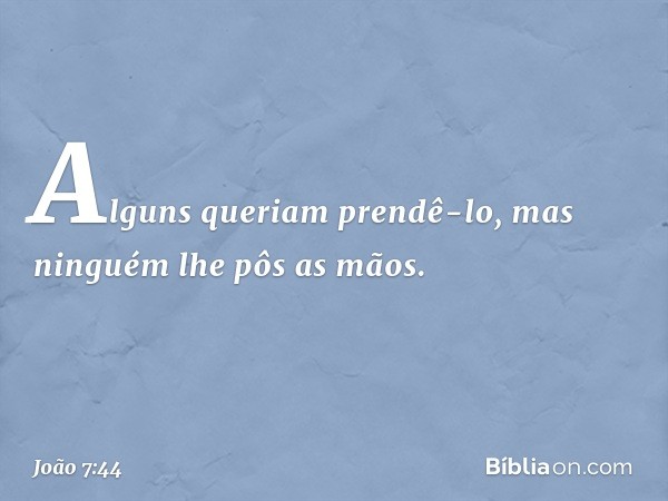 Alguns queriam prendê-lo, mas ninguém lhe pôs as mãos. -- João 7:44