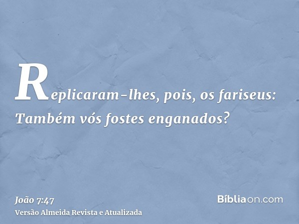 Replicaram-lhes, pois, os fariseus: Também vós fostes enganados?