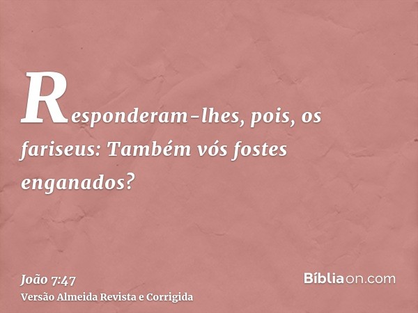 Responderam-lhes, pois, os fariseus: Também vós fostes enganados?