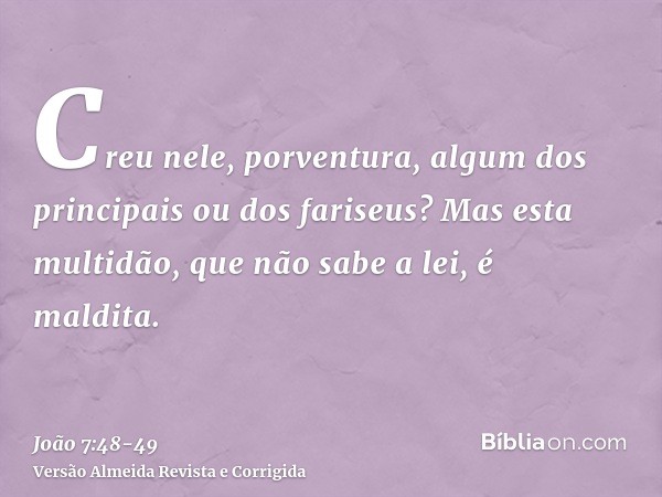 Creu nele, porventura, algum dos principais ou dos fariseus?Mas esta multidão, que não sabe a lei, é maldita.
