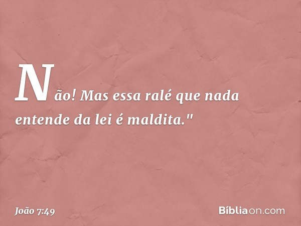 Não! Mas essa ralé que nada entende da lei é maldita." -- João 7:49