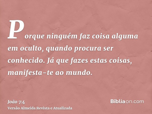 Porque ninguém faz coisa alguma em oculto, quando procura ser conhecido. Já que fazes estas coisas, manifesta-te ao mundo.