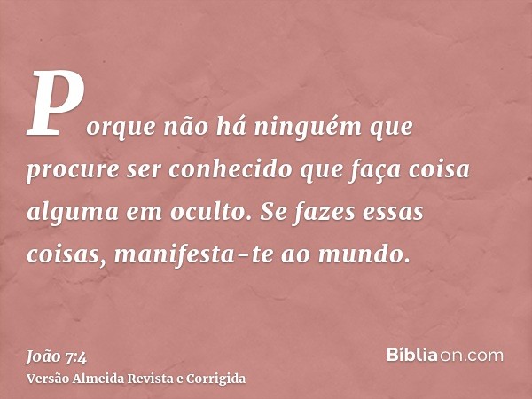 Porque não há ninguém que procure ser conhecido que faça coisa alguma em oculto. Se fazes essas coisas, manifesta-te ao mundo.