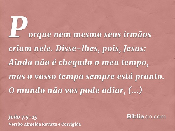 Porque nem mesmo seus irmãos criam nele.Disse-lhes, pois, Jesus: Ainda não é chegado o meu tempo, mas o vosso tempo sempre está pronto.O mundo não vos pode odia