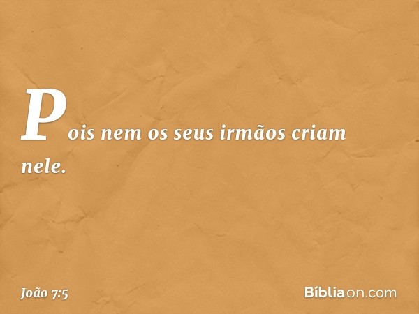 Pois nem os seus irmãos criam nele. -- João 7:5