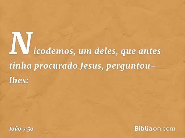 Nicodemos, um deles, que antes tinha procurado Jesus, perguntou-lhes: -- João 7:50