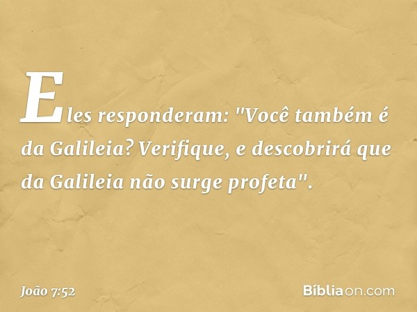 Eles responderam: "Você também é da Galileia? Verifique, e descobrirá que da Galileia não surge profeta". -- João 7:52