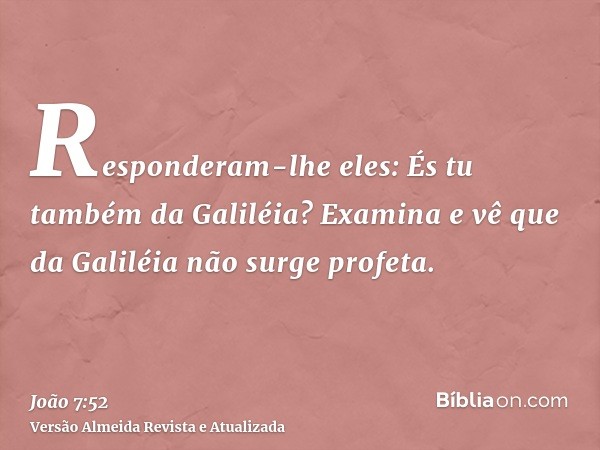 Responderam-lhe eles: És tu também da Galiléia? Examina e vê que da Galiléia não surge profeta.