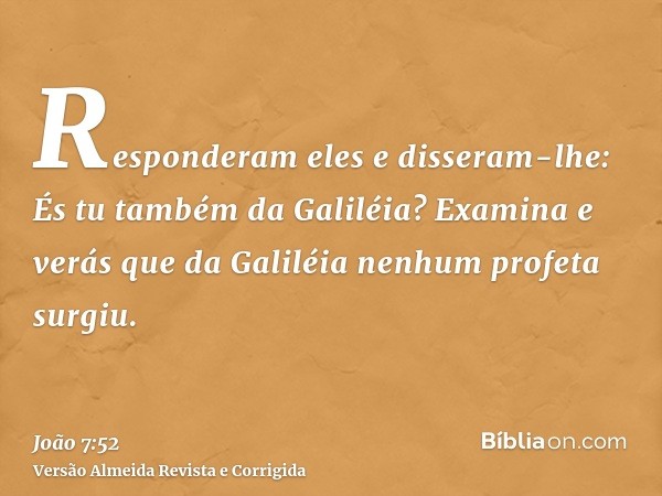 Responderam eles e disseram-lhe: És tu também da Galiléia? Examina e verás que da Galiléia nenhum profeta surgiu.