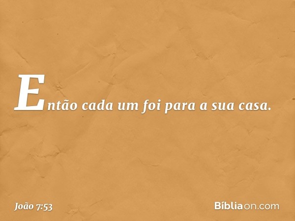 Então cada um foi para a sua casa. -- João 7:53