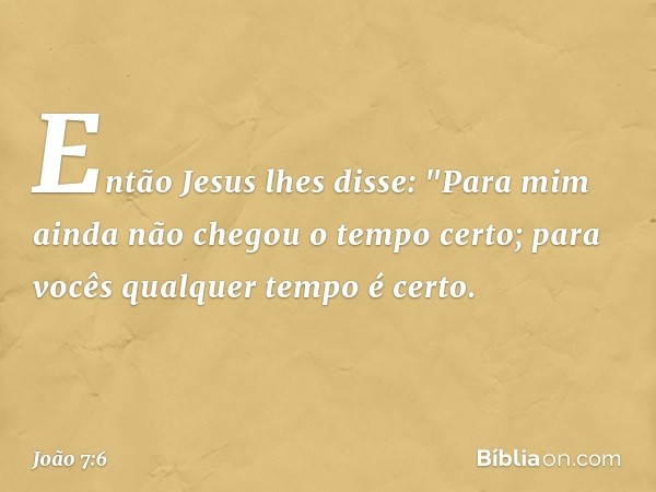 Então Jesus lhes disse: "Para mim ainda não chegou o tempo certo; para vocês qualquer tempo é certo. -- João 7:6