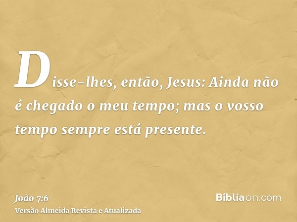 Disse-lhes, então, Jesus: Ainda não é chegado o meu tempo; mas o vosso tempo sempre está presente.