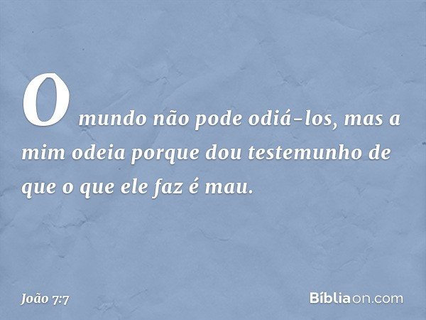 O mundo não pode odiá-los, mas a mim odeia porque dou testemunho de que o que ele faz é mau. -- João 7:7