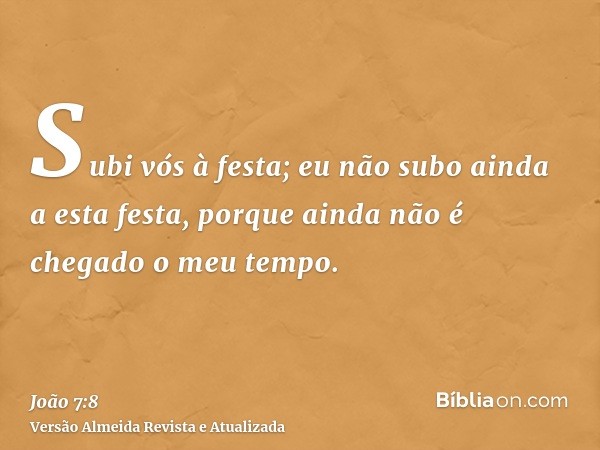 Subi vós à festa; eu não subo ainda a esta festa, porque ainda não é chegado o meu tempo.