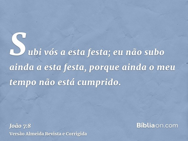 Subi vós a esta festa; eu não subo ainda a esta festa, porque ainda o meu tempo não está cumprido.