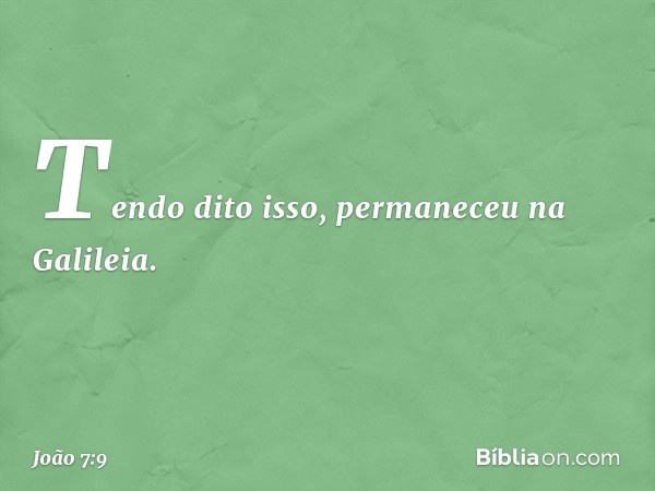 Tendo dito isso, permaneceu na Galileia. -- João 7:9