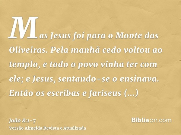 Mas Jesus foi para o Monte das Oliveiras.Pela manhã cedo voltou ao templo, e todo o povo vinha ter com ele; e Jesus, sentando-se o ensinava.Então os escribas e 