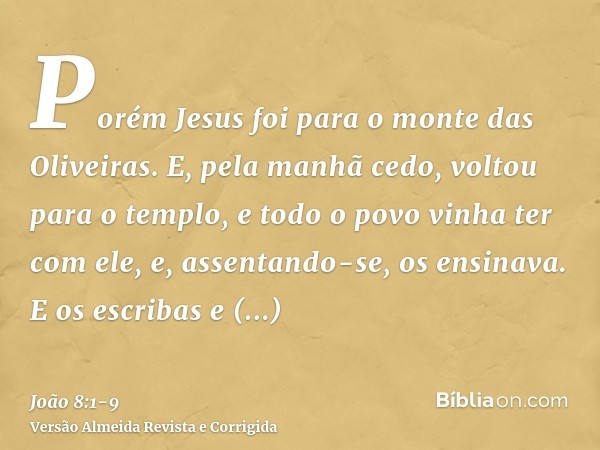 Porém Jesus foi para o monte das Oliveiras.E, pela manhã cedo, voltou para o templo, e todo o povo vinha ter com ele, e, assentando-se, os ensinava.E os escriba