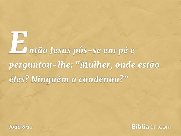 Então Jesus pôs-se em pé e perguntou-lhe: "Mulher, onde estão eles? Ninguém a condenou?" -- João 8:10