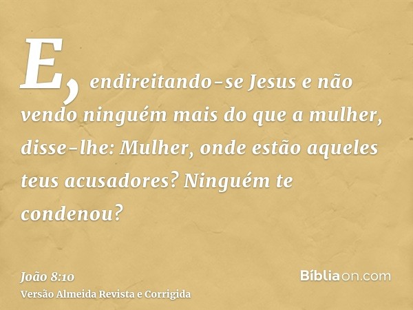 E, endireitando-se Jesus e não vendo ninguém mais do que a mulher, disse-lhe: Mulher, onde estão aqueles teus acusadores? Ninguém te condenou?