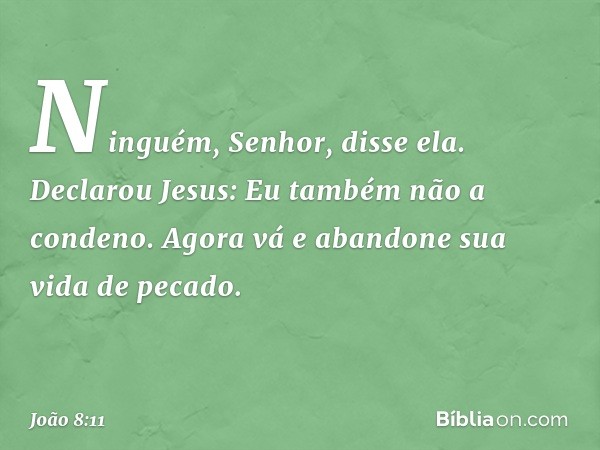 "Ninguém, Senhor", disse ela.
Declarou Jesus: "Eu também não a condeno. Agora vá e abandone sua vida de pecado". -- João 8:11