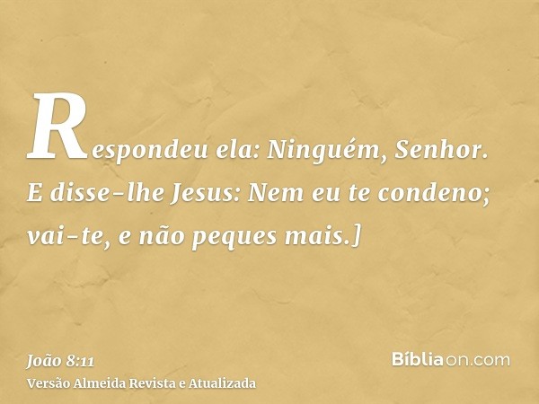 Respondeu ela: Ninguém, Senhor. E disse-lhe Jesus: Nem eu te condeno; vai-te, e não peques mais.]