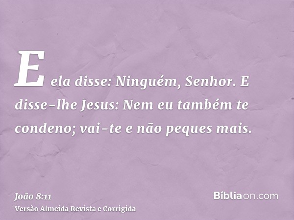 E ela disse: Ninguém, Senhor. E disse-lhe Jesus: Nem eu também te condeno; vai-te e não peques mais.