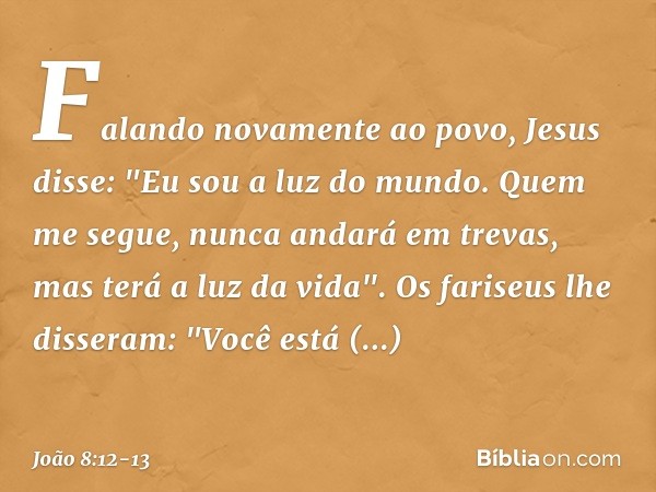 Falando novamente ao povo, Jesus disse: "Eu sou a luz do mundo. Quem me segue, nunca andará em trevas, mas terá a luz da vida". Os fariseus lhe disseram: "Você 