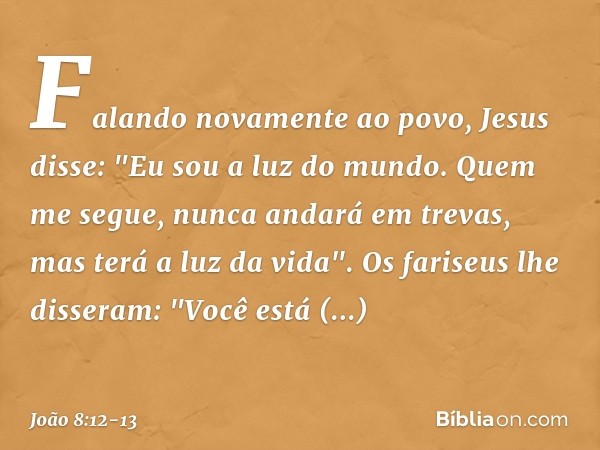 Falando novamente ao povo, Jesus disse: "Eu sou a luz do mundo. Quem me segue, nunca andará em trevas, mas terá a luz da vida". Os fariseus lhe disseram: "Você