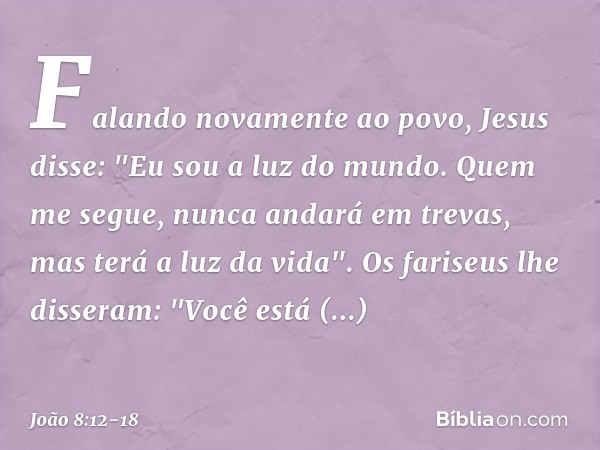 Falando novamente ao povo, Jesus disse: "Eu sou a luz do mundo. Quem me segue, nunca andará em trevas, mas terá a luz da vida". Os fariseus lhe disseram: "Você 