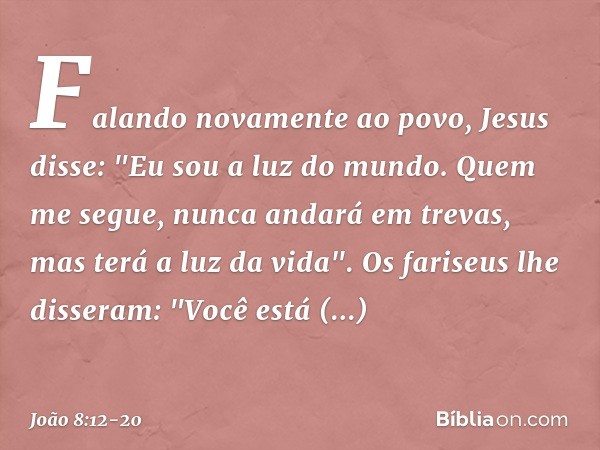 Falando novamente ao povo, Jesus disse: "Eu sou a luz do mundo. Quem me segue, nunca andará em trevas, mas terá a luz da vida". Os fariseus lhe disseram: "Você