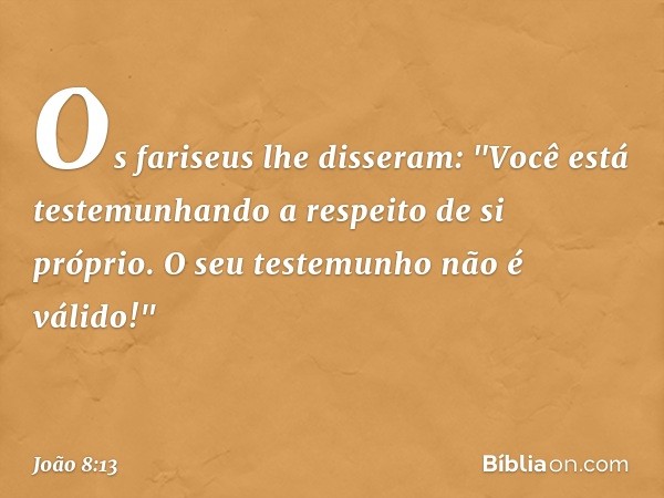 Os fariseus lhe disseram: "Você está testemunhando a respeito de si próprio. O seu testemunho não é válido!" -- João 8:13