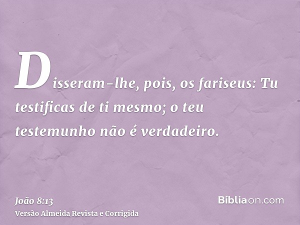 Disseram-lhe, pois, os fariseus: Tu testificas de ti mesmo; o teu testemunho não é verdadeiro.