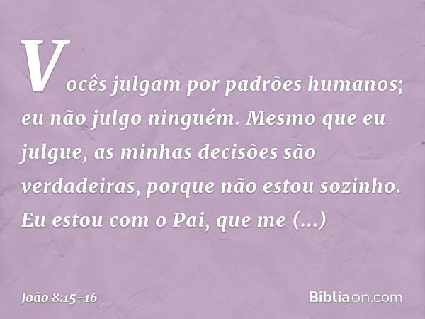 Vocês julgam por padrões humanos; eu não julgo ninguém. Mesmo que eu julgue, as minhas decisões são verdadeiras, porque não estou sozinho. Eu estou com o Pai, q