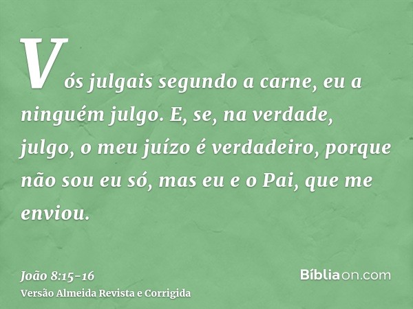 Vós julgais segundo a carne, eu a ninguém julgo.E, se, na verdade, julgo, o meu juízo é verdadeiro, porque não sou eu só, mas eu e o Pai, que me enviou.