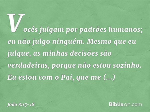 Vocês julgam por padrões humanos; eu não julgo ninguém. Mesmo que eu julgue, as minhas decisões são verdadeiras, porque não estou sozinho. Eu estou com o Pai, q