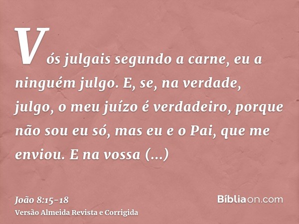 Vós julgais segundo a carne, eu a ninguém julgo.E, se, na verdade, julgo, o meu juízo é verdadeiro, porque não sou eu só, mas eu e o Pai, que me enviou.E na vos