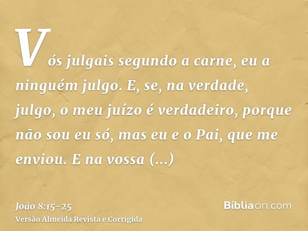 Vós julgais segundo a carne, eu a ninguém julgo.E, se, na verdade, julgo, o meu juízo é verdadeiro, porque não sou eu só, mas eu e o Pai, que me enviou.E na vos