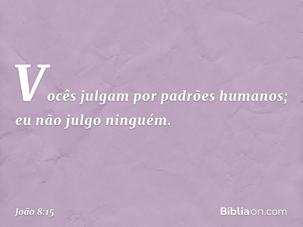 Vocês julgam por padrões humanos; eu não julgo ninguém. -- João 8:15