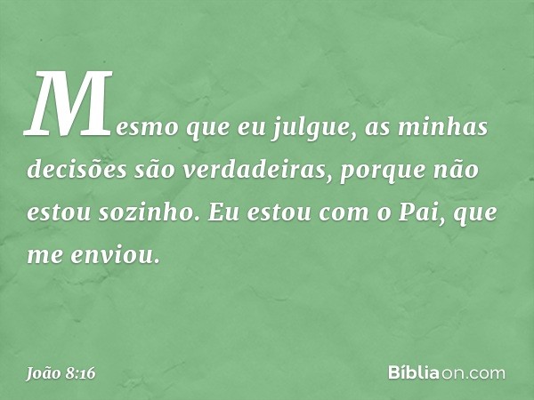 Mesmo que eu julgue, as minhas decisões são verdadeiras, porque não estou sozinho. Eu estou com o Pai, que me enviou. -- João 8:16