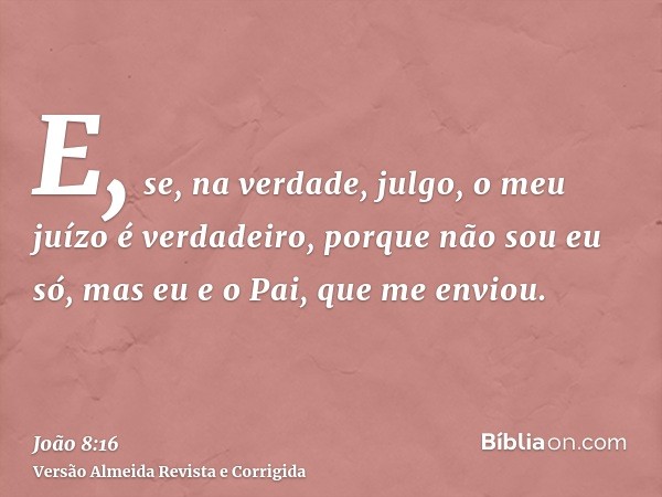 E, se, na verdade, julgo, o meu juízo é verdadeiro, porque não sou eu só, mas eu e o Pai, que me enviou.